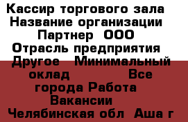 Кассир торгового зала › Название организации ­ Партнер, ООО › Отрасль предприятия ­ Другое › Минимальный оклад ­ 18 750 - Все города Работа » Вакансии   . Челябинская обл.,Аша г.